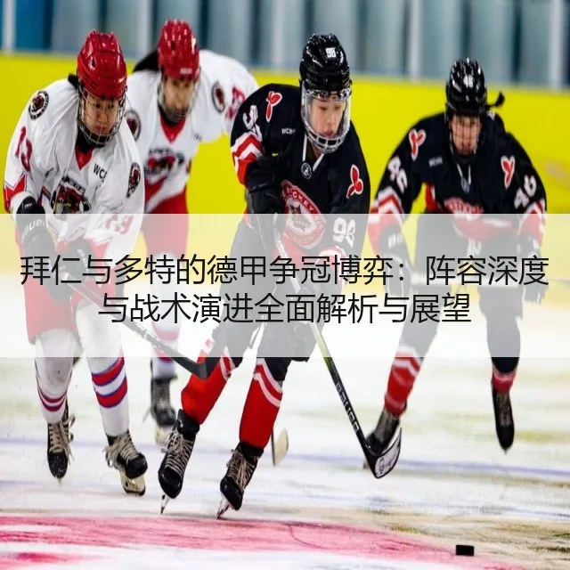 拜仁与多特的德甲争冠博弈：阵容深度与战术演进全面解析与展望
